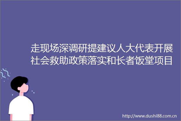 走现场深调研提建议人大代表开展社会救助政策落实和长者饭堂项目建设调研