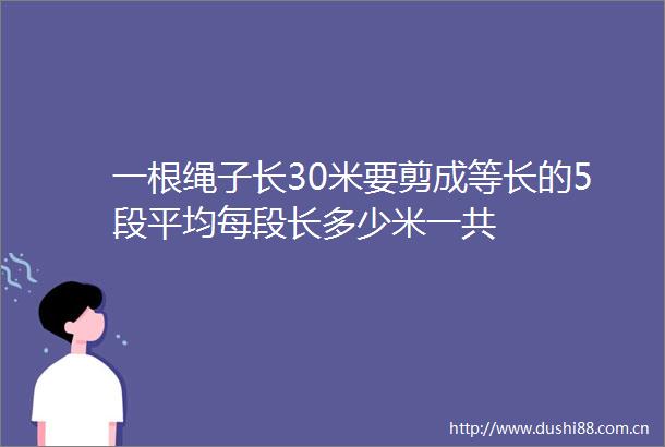 一根绳子长30米要剪成等长的5段平均每段长多少米一共