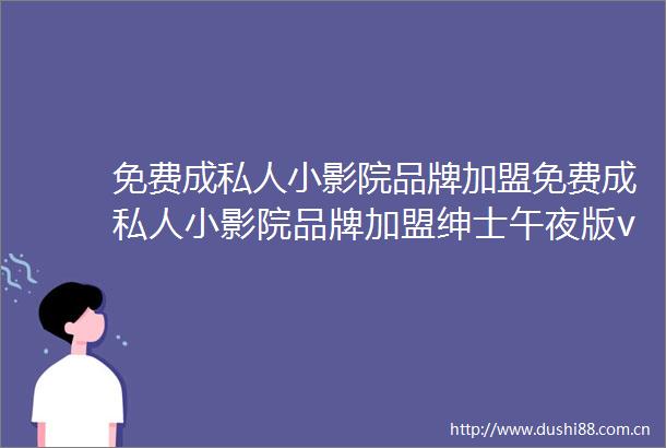 免费成私人小影院品牌加盟免费成私人小影院品牌加盟绅士午夜版v1415