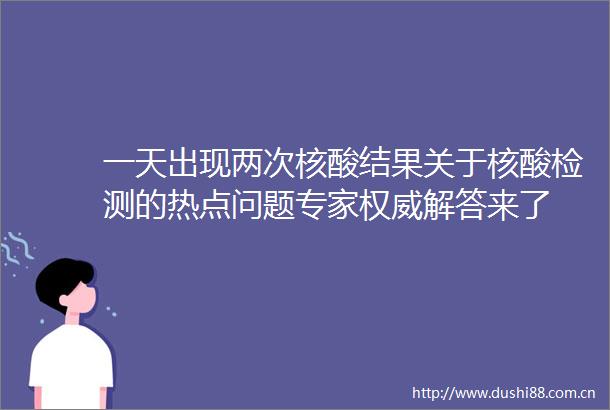 一天出现两次核酸结果关于核酸检测的热点问题专家权威解答来了