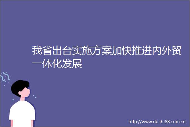 我省出台实施方案加快推进内外贸一体化发展