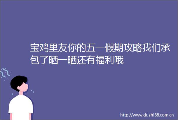 宝鸡里友你的五一假期攻略我们承包了晒一晒还有福利哦