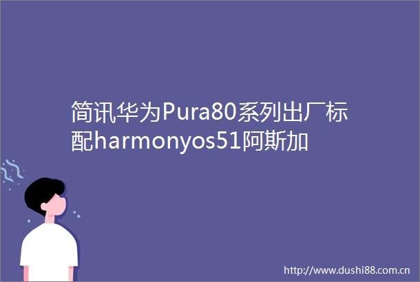 简讯华为Pura80系列出厂标配harmonyos51阿斯加特推出长鑫DDR5颗粒内存