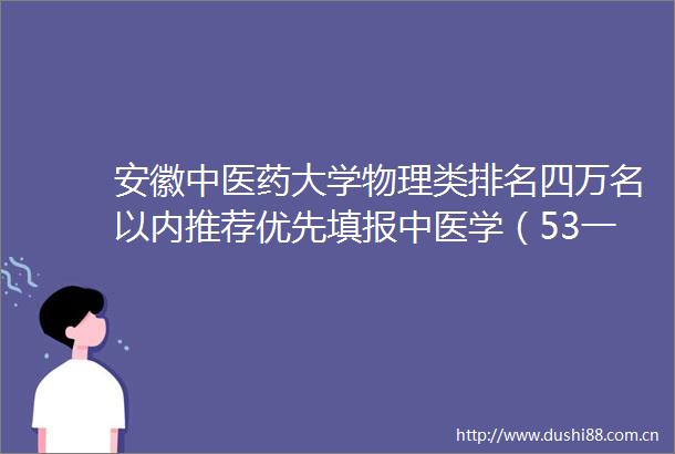安徽中医药大学物理类排名四万名以内推荐优先填报中医学（53一体化）专业