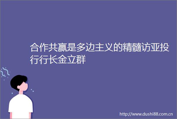 合作共赢是多边主义的精髓访亚投行行长金立群