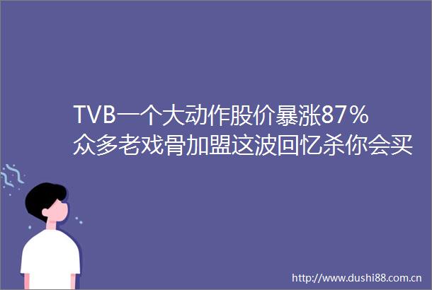 TVB一个大动作股价暴涨87％众多老戏骨加盟这波回忆杀你会买单吗
