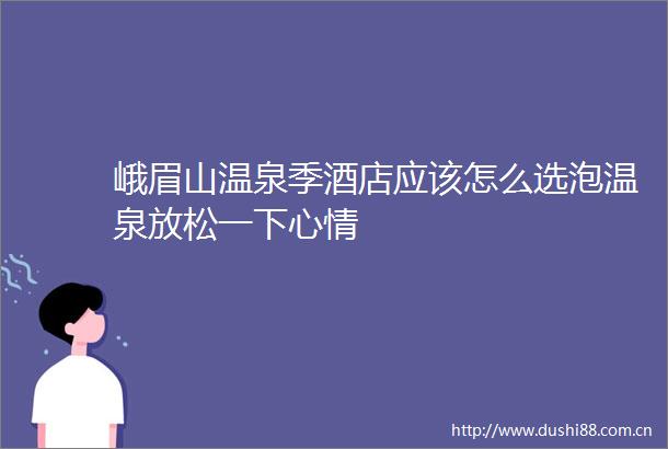 峨眉山温泉季酒店应该怎么选泡温泉放松一下心情