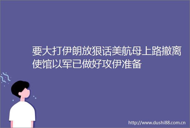 要大打伊朗放狠话美航母上路撤离使馆以军已做好攻伊准备