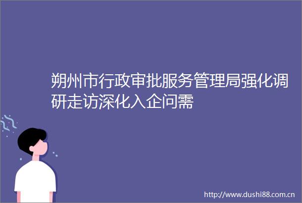朔州市行政审批服务管理局强化调研走访深化入企问需
