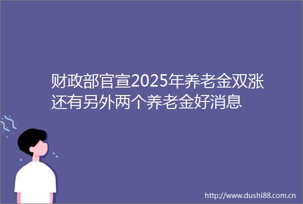 财政部官宣2025年养老金双涨还有另外两个养老金好消息