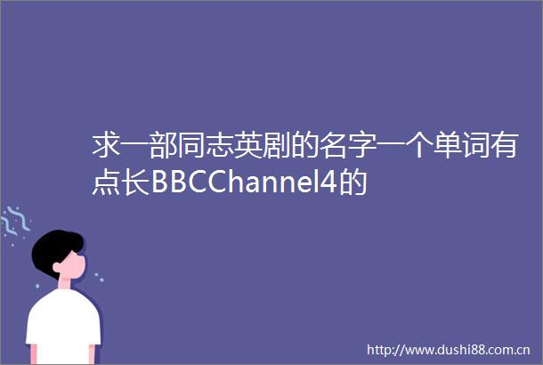 求一部同志英剧的名字一个单词有点长BBCChannel4的