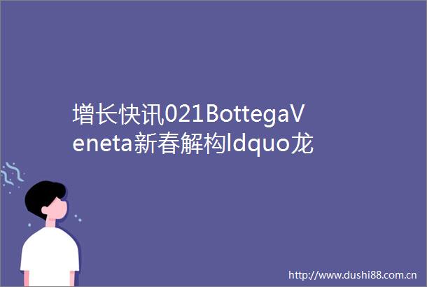 增长快讯021BottegaVeneta新春解构ldquo龙rdquo元素LOEWE农历新年ldquo玉系列rdquohellip新春特辑