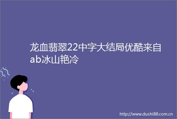 龙血翡翠22中字大结局优酷来自ab冰山艳冷