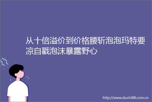 从十倍溢价到价格腰斩泡泡玛特要凉自戳泡沫野心