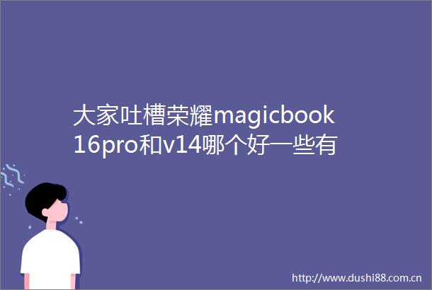 大家吐槽荣耀magicbook16pro和v14哪个好一些有什么区别供大家参考