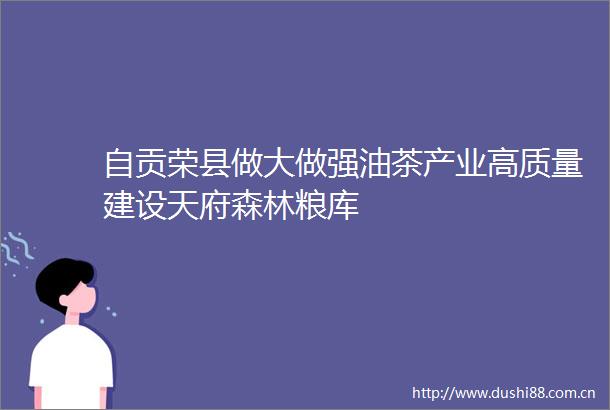 自贡荣县做大做强油茶产业高质量建设天府森林粮库