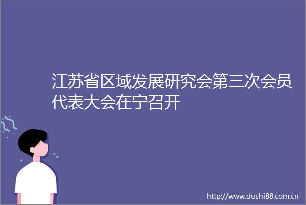 江苏省区域发展研究会第三次会员代表大会在宁召开