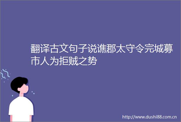 翻译古文句子说谯郡太守令完城募市人为拒贼之势