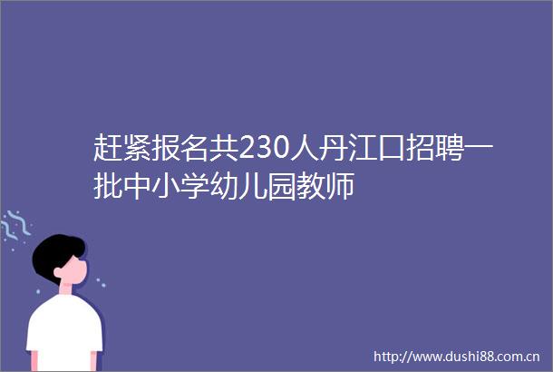 赶紧报名共230人丹江口招聘一批中小学幼儿园教师