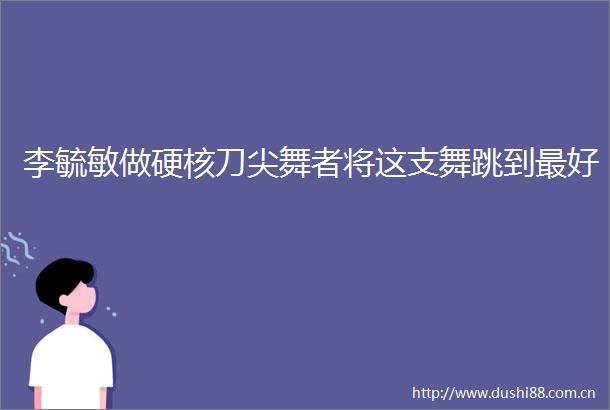 李毓敏做硬核刀尖舞者将这支舞跳到最好