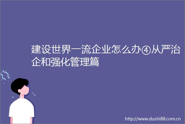建设世界一流企业怎么办④从严治企和强化管理篇
