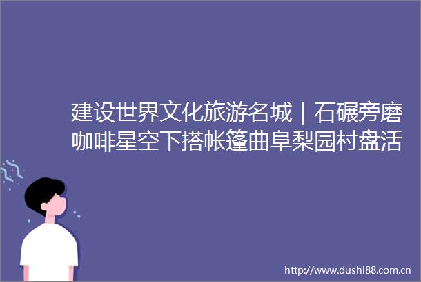 建设世界文化旅游名城｜石碾旁磨咖啡星空下搭帐篷曲阜梨园村盘活资源蹚出农文旅融合振兴路