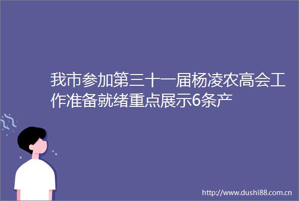 我市参加第三十一届杨凌农高会工作准备就绪重点展示6条产