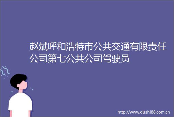 赵斌呼和浩特市公共交通有限责任公司第七公共公司驾驶员