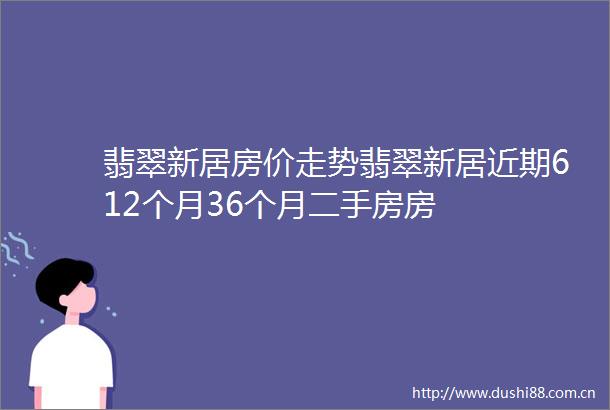 翡翠新居房价走势翡翠新居近期612个月36个月二手房房