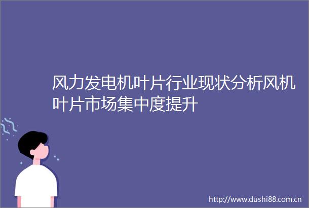 风力发电机叶片行业现状分析风机叶片市场集中度提升
