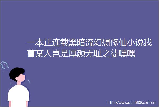 一本正连载黑暗流幻想修仙小说我曹某人岂是厚颜之徒嘿嘿