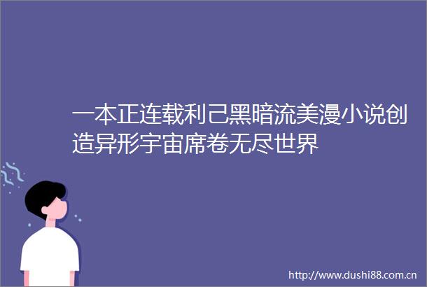 一本正连载利己黑暗流美漫小说创造异形宇宙席卷无尽世界