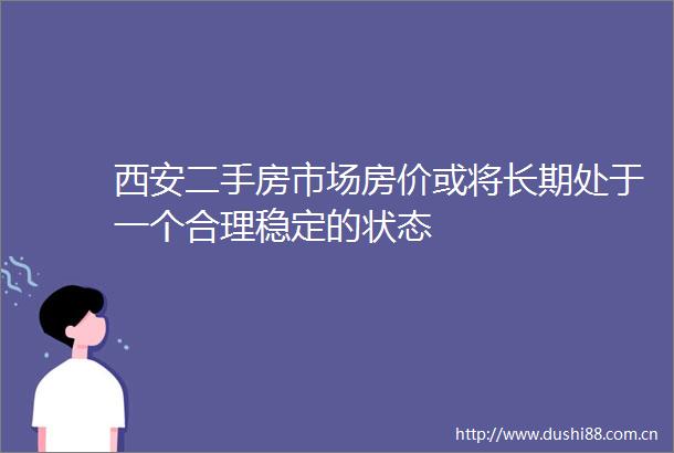 西安二手房市场房价或将长期处于一个合理稳定的状态