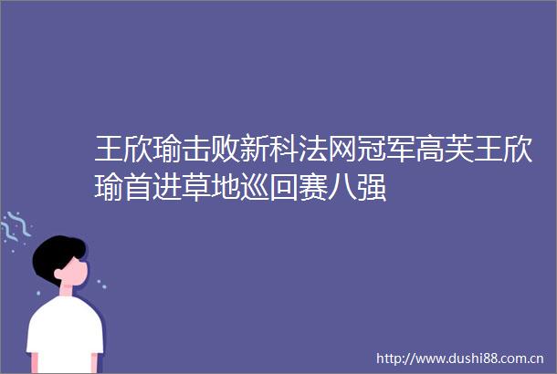 王欣瑜击败新科法网冠军高芙王欣瑜首进草地巡回赛八强