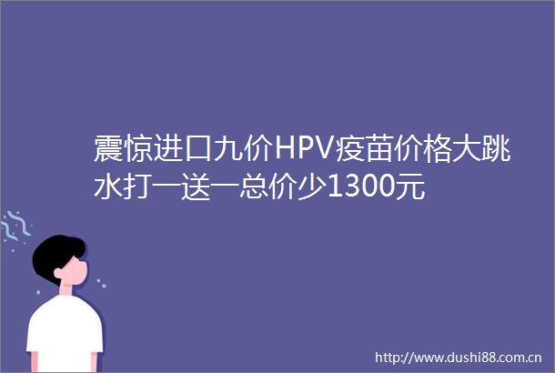 震惊进口九价HPV疫苗价格大跳水打一送一总价少1300元