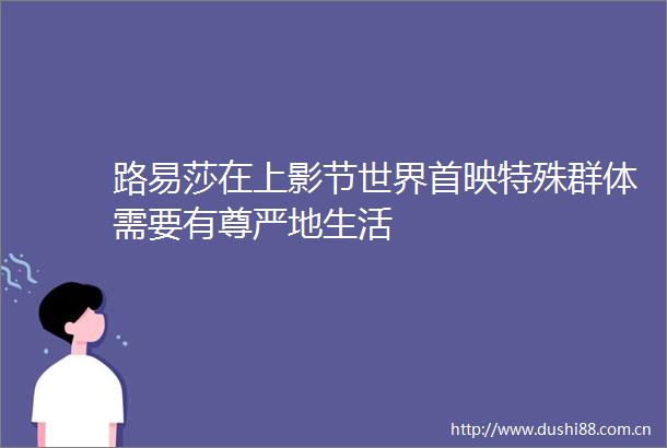 路易莎在上影节世界首映特殊群体需要有尊严地生活