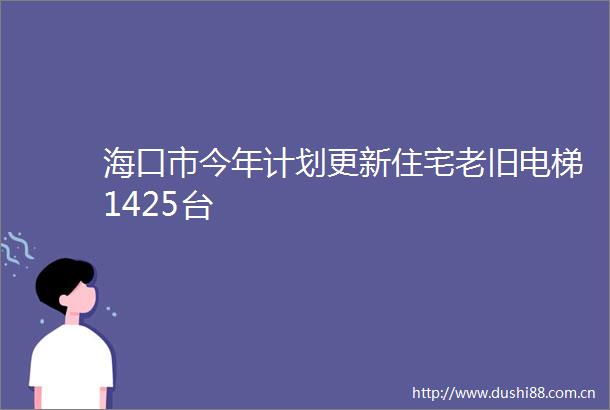 海口市今年计划更新住宅老旧电梯1425台