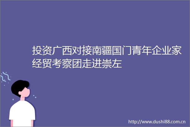 投资广西对接南疆国门青年企业家经贸考察团走进崇左