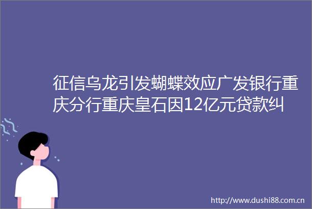征信乌龙引发蝴蝶效应广发银行重庆分行重庆皇石因12亿元对薄公堂