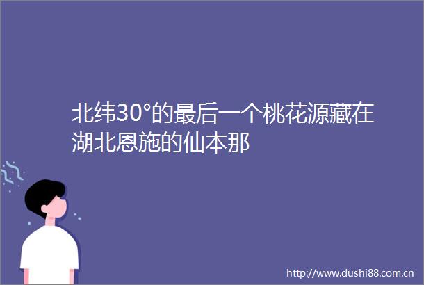北纬30°的最后一个桃花源藏在湖北恩施的仙本那