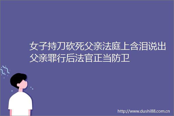 女子持刀砍死父亲上含泪说出父亲罪行后正当防卫