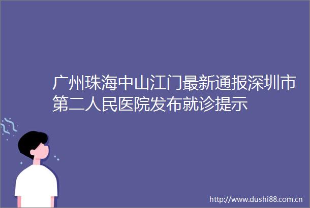 广州珠海中山江门最新通报深圳市第二医院发布就诊提示