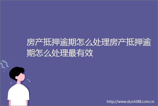 房产抵押逾期怎么处理房产抵押逾期怎么处理最有效