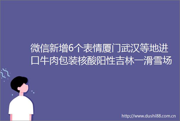 微信新增6个表情厦门武汉等地进口牛肉包装核酸阳性吉林一滑雪场禁止朋友教滑雪小南早报