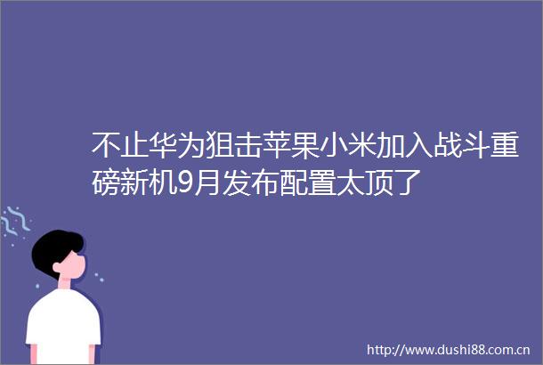 不止华为狙击苹果小米加入战斗重磅新机9月发布配置太顶了
