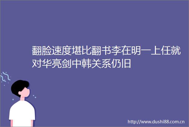 翻脸速度堪比翻书李在明一上任就对华亮剑中韩关系仍旧