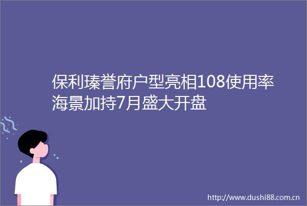 保利瑧誉府户型亮相108使用率海景加持7月盛大开盘