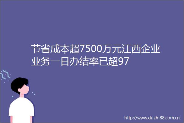 节省成本超7500万元江西企业业务一日办结率已超97