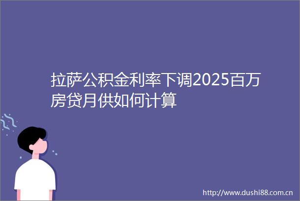 拉萨公积金利率下调2025百万房贷月供如何计算