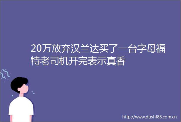 20万放弃汉兰达买了一台字母福特老司机开完表示真香